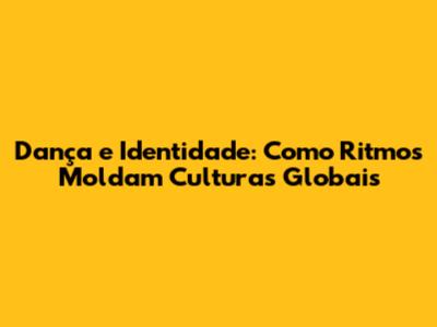 Dança e Identidade: Como Ritmos Moldam Culturas Globais