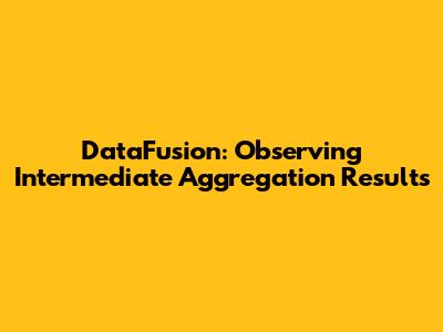 DataFusion: Observing Intermediate Aggregation Results
