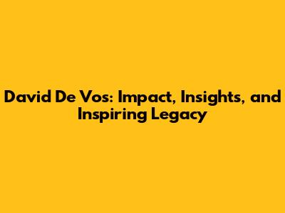 David De Vos: Impact, Insights, and Inspiring Legacy