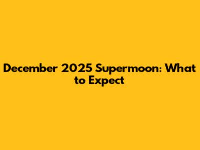 December 2025 Supermoon: What to Expect