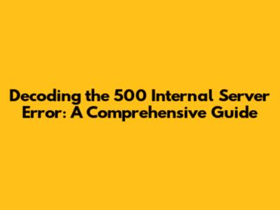 Decoding the 500 Internal Server Error: A Comprehensive Guide