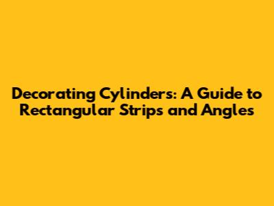 Decorating Cylinders: A Guide to Rectangular Strips and Angles