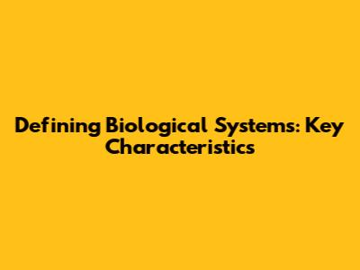 Defining Biological Systems: Key Characteristics