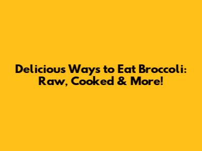 Delicious Ways to Eat Broccoli: Raw, Cooked & More!