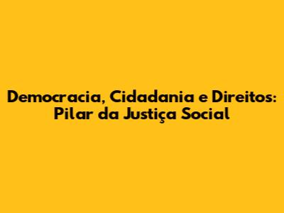 Democracia, Cidadania e Direitos: Pilar da Justiça Social