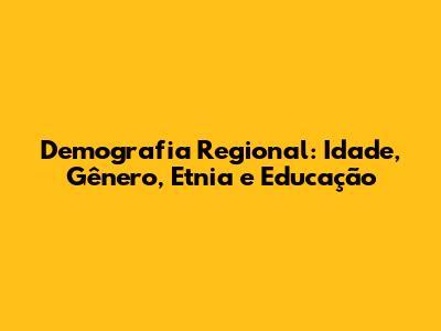 Demografia Regional: Idade, Gênero, Etnia e Educação