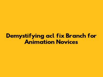 Demystifying acl_fix Branch for Animation Novices