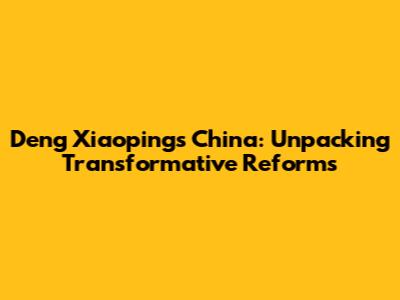 Deng Xiaoping's China: Unpacking Transformative Reforms