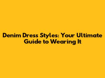 Denim Dress Styles: Your Ultimate Guide to Wearing It