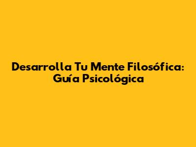 Desarrolla Tu Mente Filosófica: Guía Psicológica