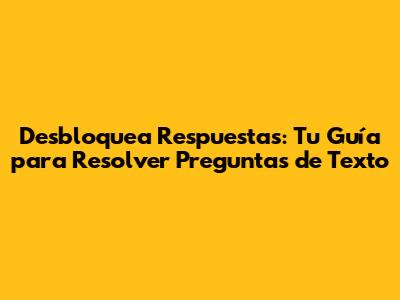 Desbloquea Respuestas: Tu Guía para Resolver Preguntas de Texto