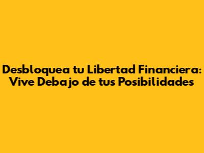 Desbloquea tu Libertad Financiera: Vive Debajo de tus Posibilidades