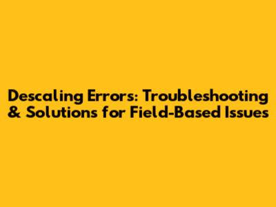 Descaling Errors: Troubleshooting & Solutions for Field-Based Issues