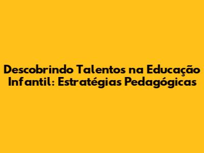 Descobrindo Talentos na Educação Infantil: Estratégias Pedagógicas