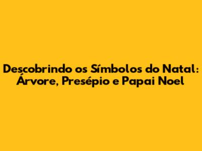 Descobrindo os Símbolos do Natal: Árvore, Presépio e Papai Noel