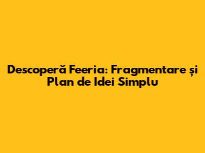 Descoperă Feeria: Fragmentare și Plan de Idei Simplu