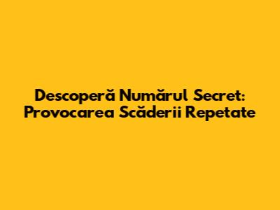 Descoperă Numărul Secret: Provocarea Scăderii Repetate