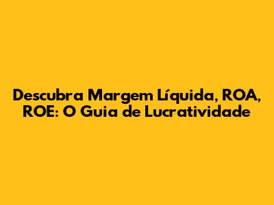 Descubra Margem Líquida, ROA, ROE: O Guia de Lucratividade