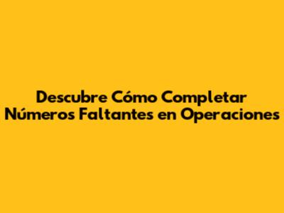 Descubre Cómo Completar Números Faltantes en Operaciones