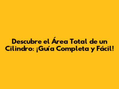 Descubre el Área Total de un Cilindro: ¡Guía Completa y Fácil!