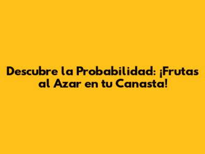 Descubre la Probabilidad: ¡Frutas al Azar en tu Canasta!