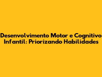 Desenvolvimento Motor e Cognitivo Infantil: Priorizando Habilidades
