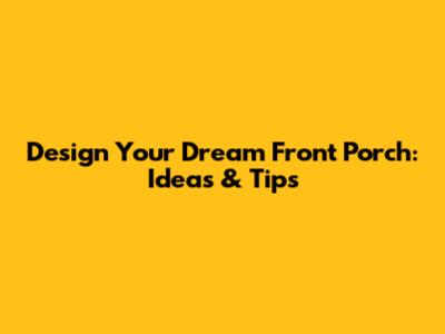 Design Your Dream Front Porch: Ideas & Tips