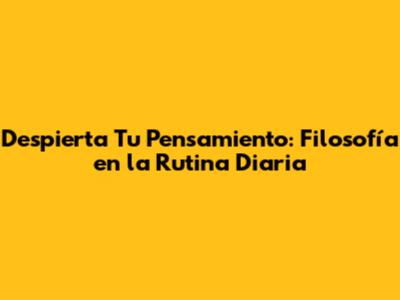 Despierta Tu Pensamiento: Filosofía en la Rutina Diaria