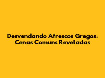 Desvendando Afrescos Gregos: Cenas Comuns Reveladas