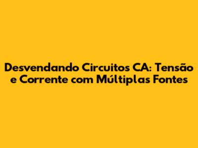Desvendando Circuitos CA: Tensão e Corrente com Múltiplas Fontes