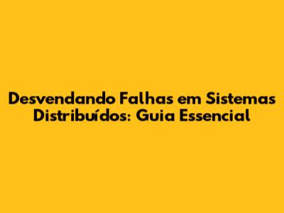 Desvendando Falhas em Sistemas Distribuídos: Guia Essencial