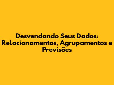 Desvendando Seus Dados: Relacionamentos, Agrupamentos e Previsões