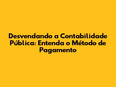 Desvendando a Contabilidade Pública: Entenda o Método de Pagamento