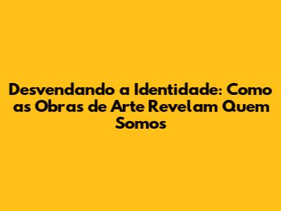 Desvendando a Identidade: Como as Obras de Arte Revelam Quem Somos