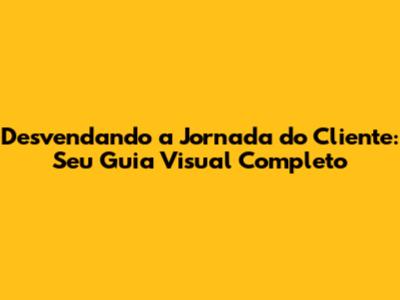 Desvendando a Jornada do Cliente: Seu Guia Visual Completo