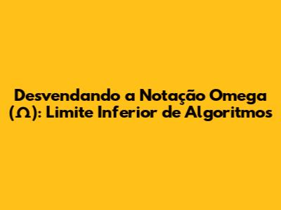 Desvendando a Notação Omega (Ω): Limite Inferior de Algoritmos
