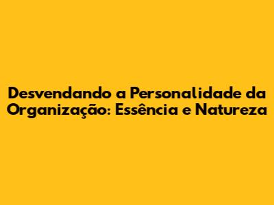 Desvendando a Personalidade da Organização: Essência e Natureza