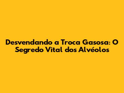 Desvendando a Troca Gasosa: O Segredo Vital dos Alvéolos
