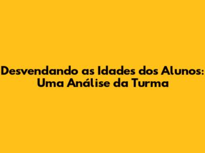 Desvendando as Idades dos Alunos: Uma Análise da Turma