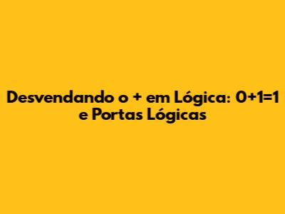 Desvendando o '+' em Lógica: 0+1=1 e Portas Lógicas