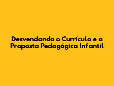 Desvendando o Currículo e a Proposta Pedagógica Infantil