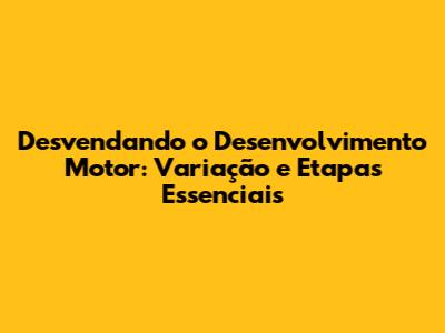 Desvendando o Desenvolvimento Motor: Variação e Etapas Essenciais