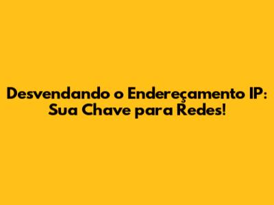 Desvendando o Endereçamento IP: Sua Chave para Redes!