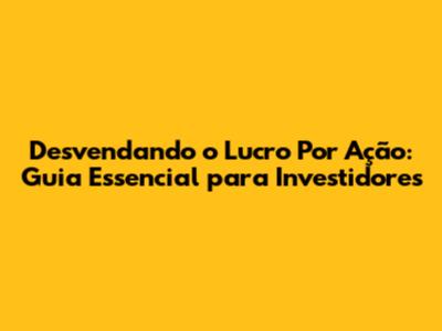 Desvendando o Lucro Por Ação: Guia Essencial para Investidores