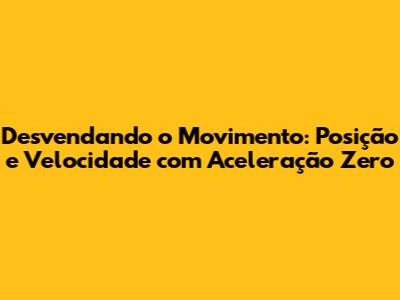 Desvendando o Movimento: Posição e Velocidade com Aceleração Zero