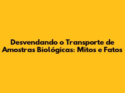 Desvendando o Transporte de Amostras Biológicas: Mitos e Fatos