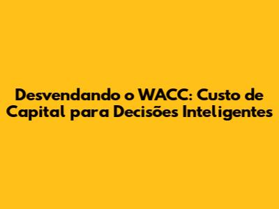 Desvendando o WACC: Custo de Capital para Decisões Inteligentes