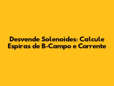 Desvende Solenoides: Calcule Espiras de B-Campo e Corrente