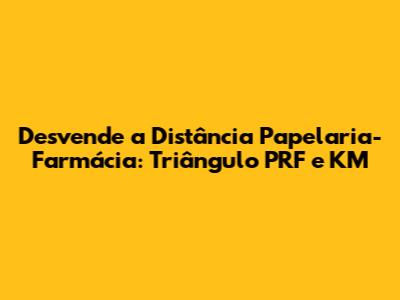 Desvende a Distância Papelaria-Farmácia: Triângulo PRF e KM