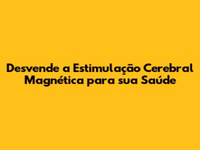 Desvende a Estimulação Cerebral Magnética para sua Saúde